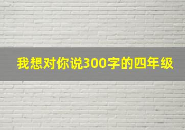 我想对你说300字的四年级