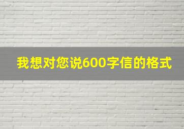 我想对您说600字信的格式