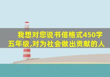 我想对您说书信格式450字五年级,对为社会做出贡献的人