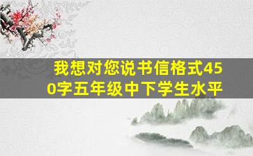 我想对您说书信格式450字五年级中下学生水平