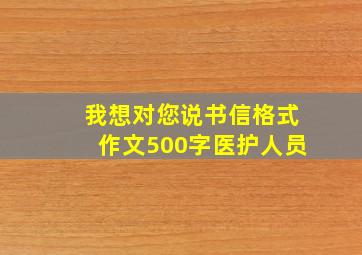 我想对您说书信格式作文500字医护人员