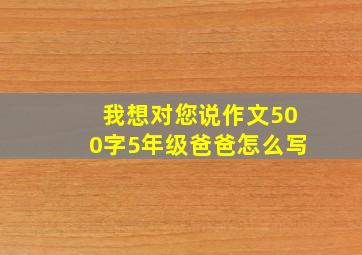 我想对您说作文500字5年级爸爸怎么写