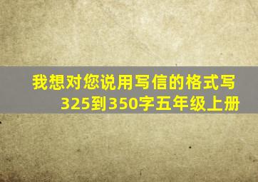 我想对您说用写信的格式写325到350字五年级上册