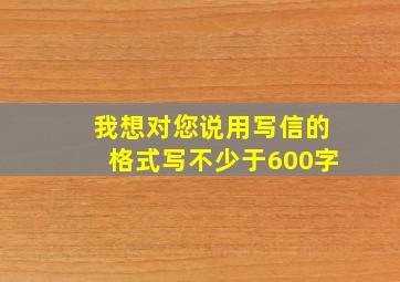 我想对您说用写信的格式写不少于600字