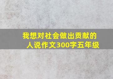 我想对社会做出贡献的人说作文300字五年级