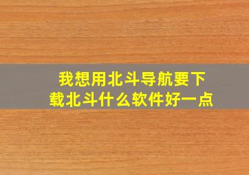 我想用北斗导航要下载北斗什么软件好一点