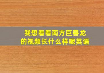 我想看看南方巨兽龙的视频长什么样呢英语