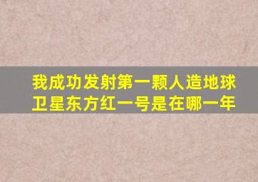 我成功发射第一颗人造地球卫星东方红一号是在哪一年