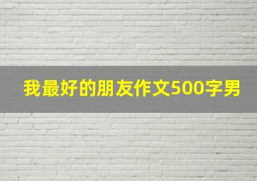 我最好的朋友作文500字男