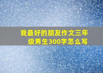 我最好的朋友作文三年级男生300字怎么写