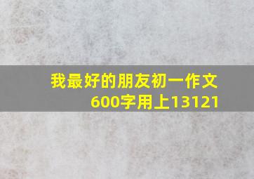 我最好的朋友初一作文600字用上13121