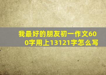 我最好的朋友初一作文600字用上13121字怎么写