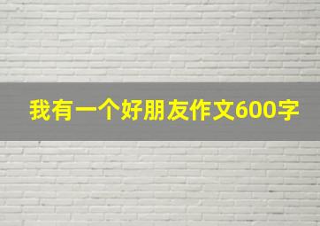 我有一个好朋友作文600字