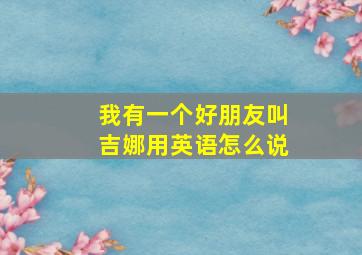 我有一个好朋友叫吉娜用英语怎么说