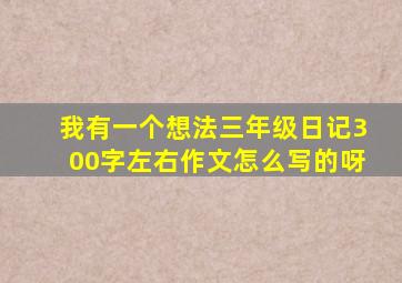 我有一个想法三年级日记300字左右作文怎么写的呀