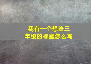 我有一个想法三年级的标题怎么写