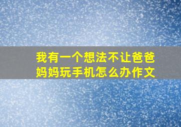 我有一个想法不让爸爸妈妈玩手机怎么办作文