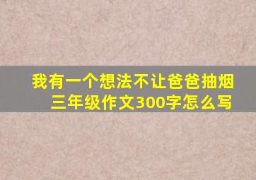 我有一个想法不让爸爸抽烟三年级作文300字怎么写