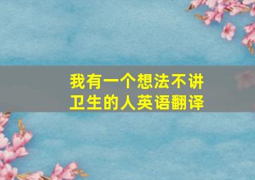 我有一个想法不讲卫生的人英语翻译