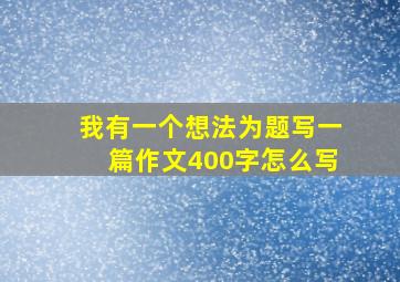 我有一个想法为题写一篇作文400字怎么写