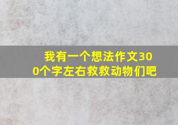 我有一个想法作文300个字左右救救动物们吧