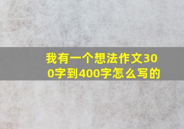 我有一个想法作文300字到400字怎么写的