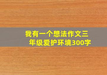 我有一个想法作文三年级爱护环境300字