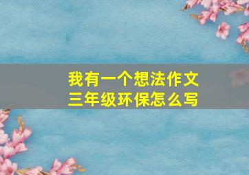 我有一个想法作文三年级环保怎么写