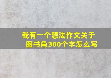 我有一个想法作文关于图书角300个字怎么写