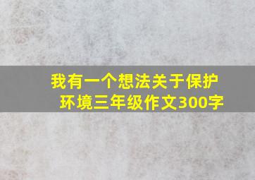 我有一个想法关于保护环境三年级作文300字