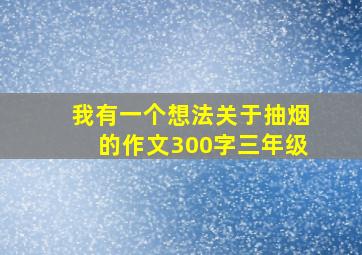 我有一个想法关于抽烟的作文300字三年级