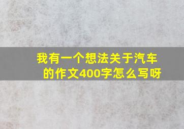 我有一个想法关于汽车的作文400字怎么写呀