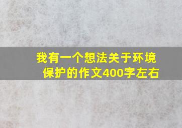 我有一个想法关于环境保护的作文400字左右