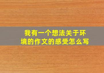 我有一个想法关于环境的作文的感受怎么写