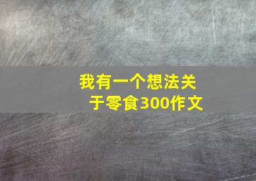 我有一个想法关于零食300作文