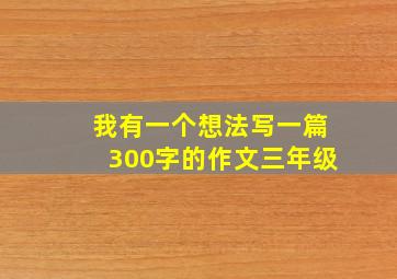 我有一个想法写一篇300字的作文三年级