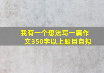 我有一个想法写一篇作文350字以上题目自拟