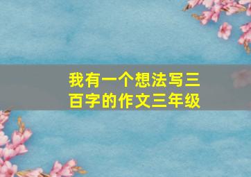 我有一个想法写三百字的作文三年级