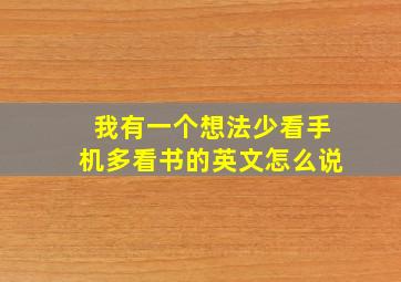 我有一个想法少看手机多看书的英文怎么说