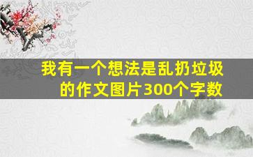 我有一个想法是乱扔垃圾的作文图片300个字数