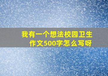 我有一个想法校园卫生作文500字怎么写呀