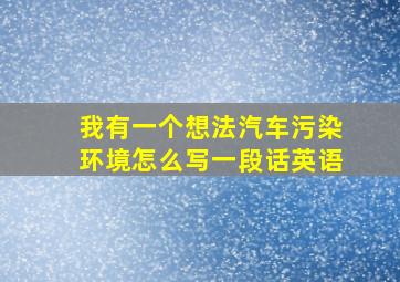 我有一个想法汽车污染环境怎么写一段话英语