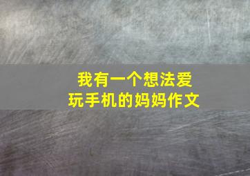 我有一个想法爱玩手机的妈妈作文