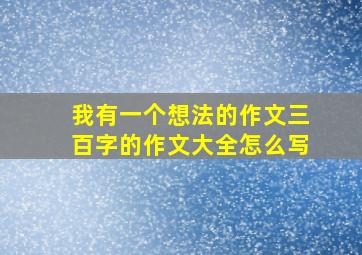 我有一个想法的作文三百字的作文大全怎么写