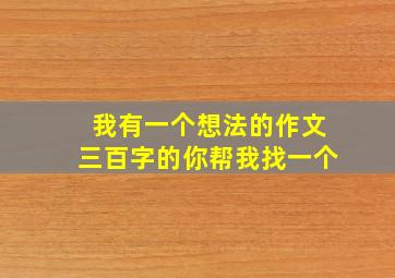 我有一个想法的作文三百字的你帮我找一个