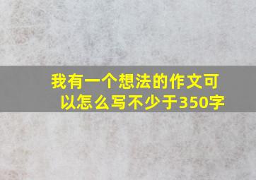 我有一个想法的作文可以怎么写不少于350字