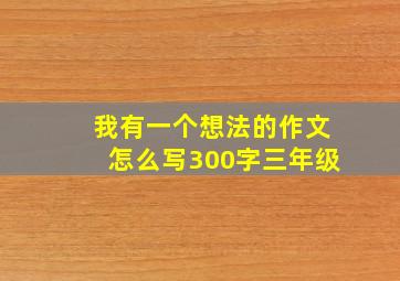 我有一个想法的作文怎么写300字三年级