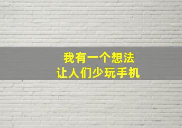 我有一个想法让人们少玩手机