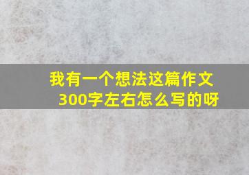 我有一个想法这篇作文300字左右怎么写的呀