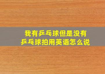 我有乒乓球但是没有乒乓球拍用英语怎么说